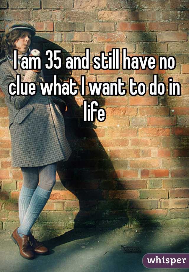 I am 35 and still have no clue what I want to do in life