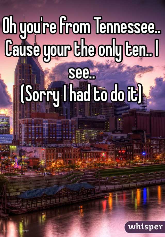 Oh you're from Tennessee.. Cause your the only ten.. I see.. 
(Sorry I had to do it) 