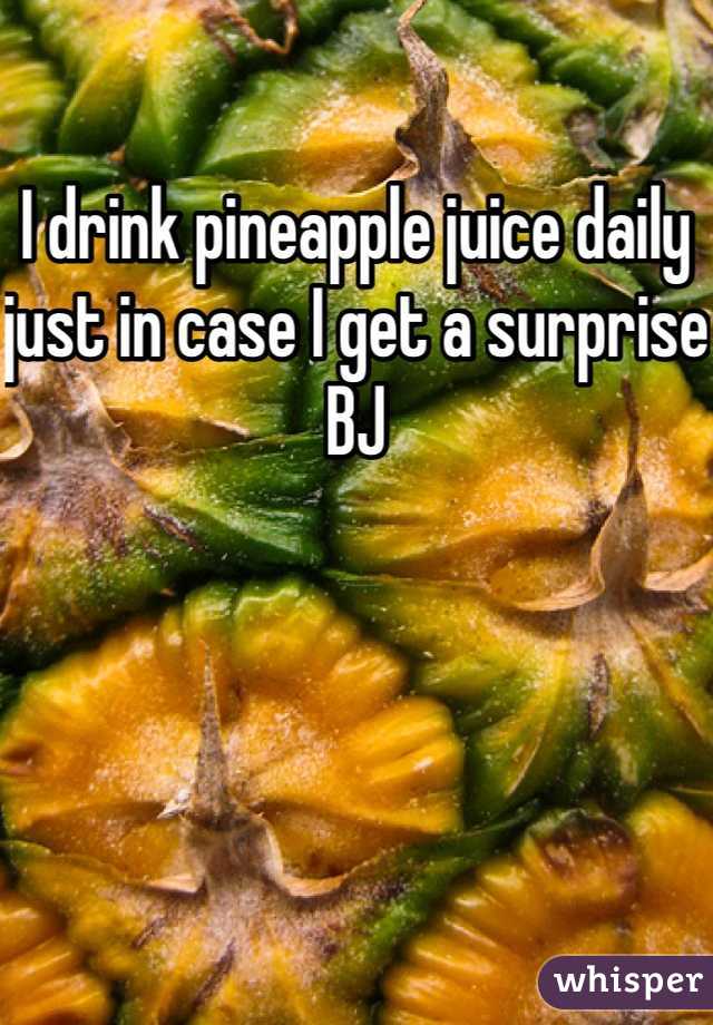 I drink pineapple juice daily just in case I get a surprise BJ