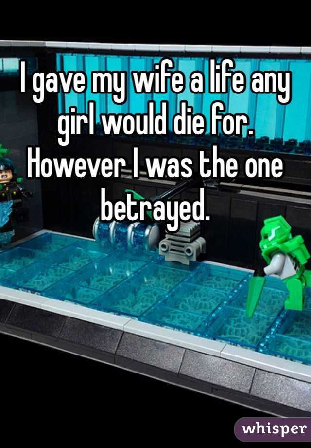 I gave my wife a life any girl would die for.
However I was the one betrayed.