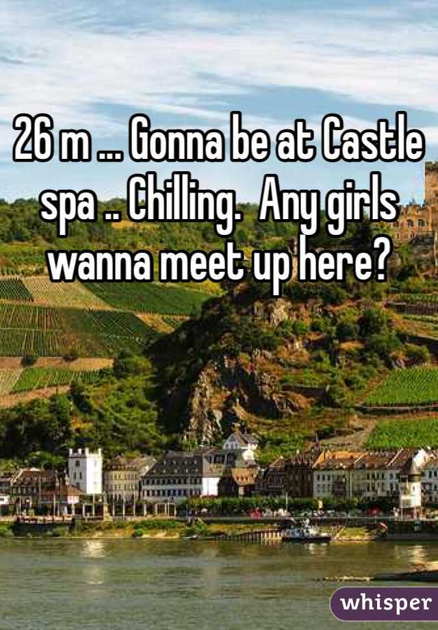 26 m ... Gonna be at Castle spa .. Chilling.  Any girls wanna meet up here? 