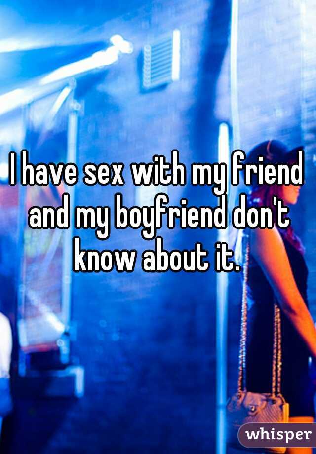 I have sex with my friend and my boyfriend don't know about it. 