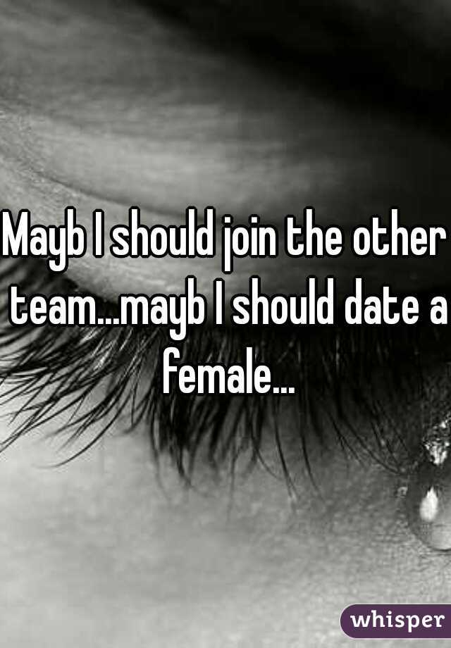 Mayb I should join the other team...mayb I should date a female...