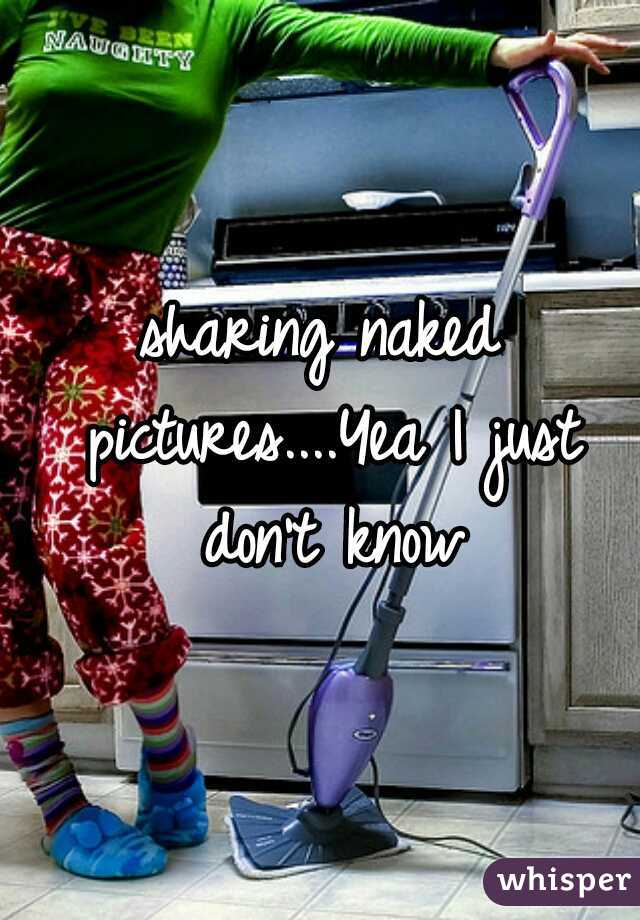 sharing naked pictures....Yea I just don't know