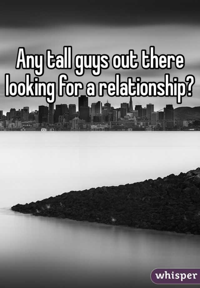 Any tall guys out there looking for a relationship?