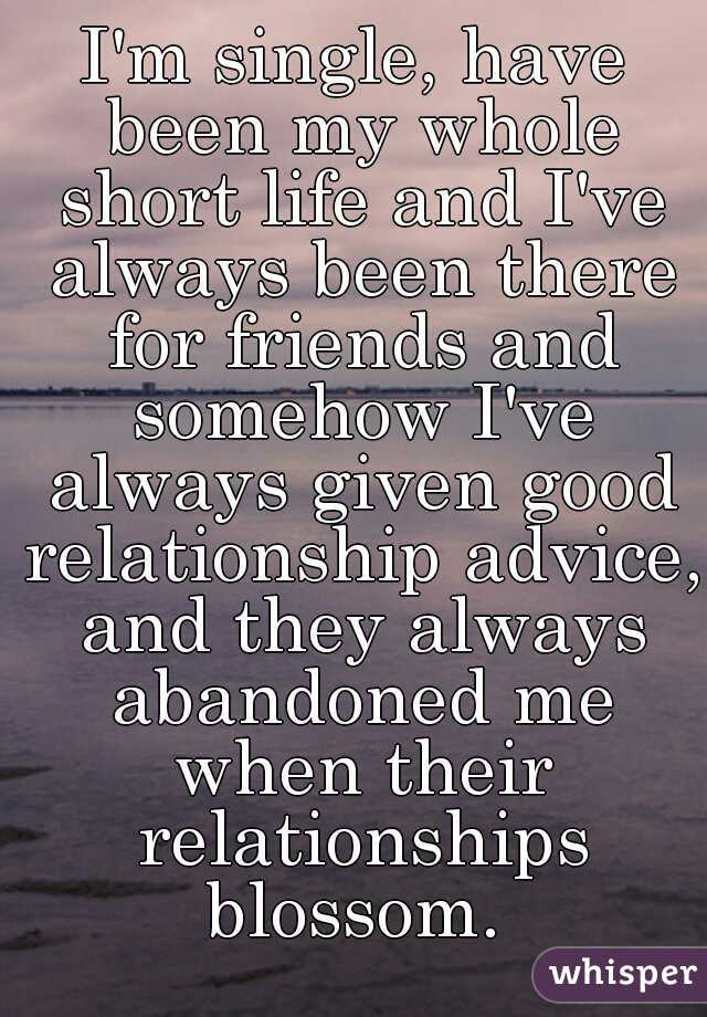 I'm single, have been my whole short life and I've always been there for friends and somehow I've always given good relationship advice, and they always abandoned me when their relationships blossom. 