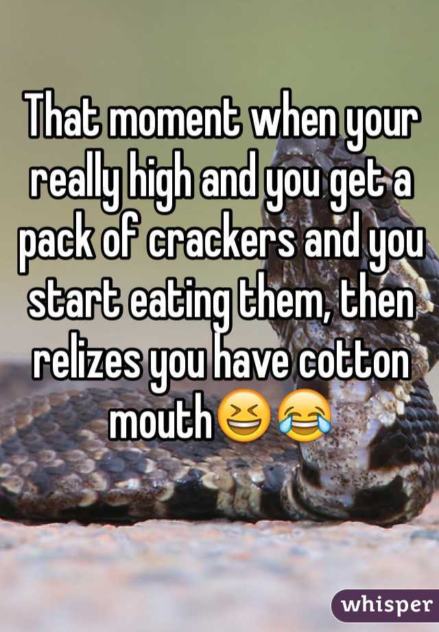 That moment when your really high and you get a pack of crackers and you start eating them, then relizes you have cotton mouth😆😂