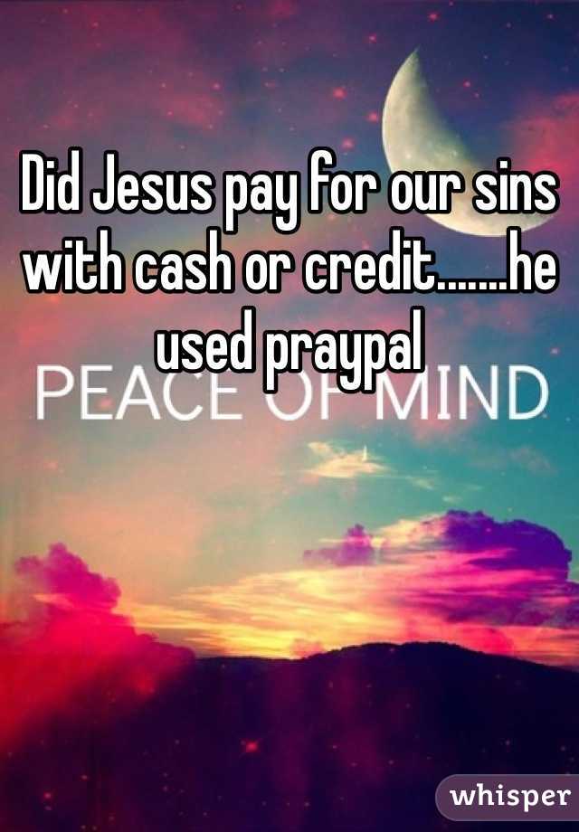 Did Jesus pay for our sins with cash or credit.......he used praypal