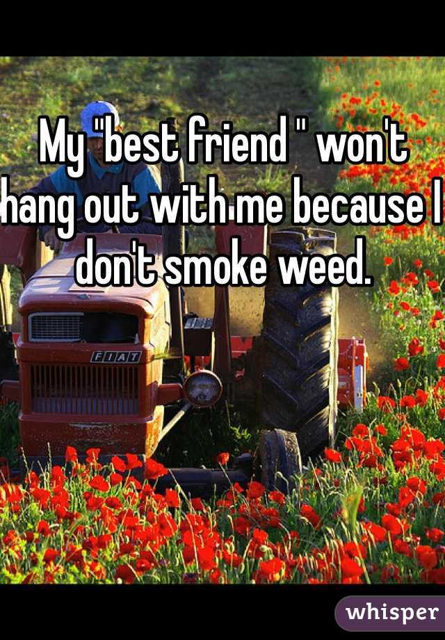 My "best friend " won't hang out with me because I don't smoke weed.