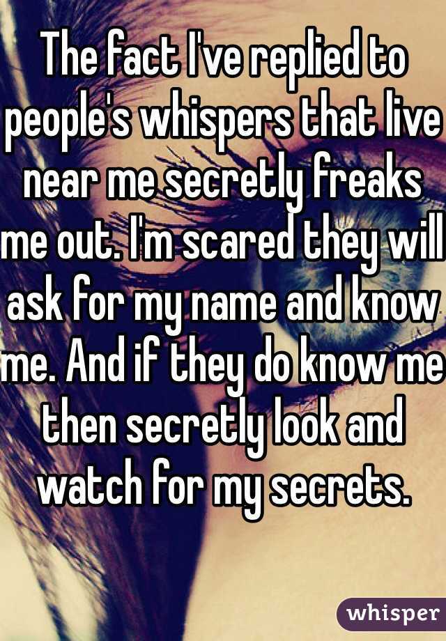 The fact I've replied to people's whispers that live near me secretly freaks me out. I'm scared they will ask for my name and know me. And if they do know me then secretly look and watch for my secrets. 