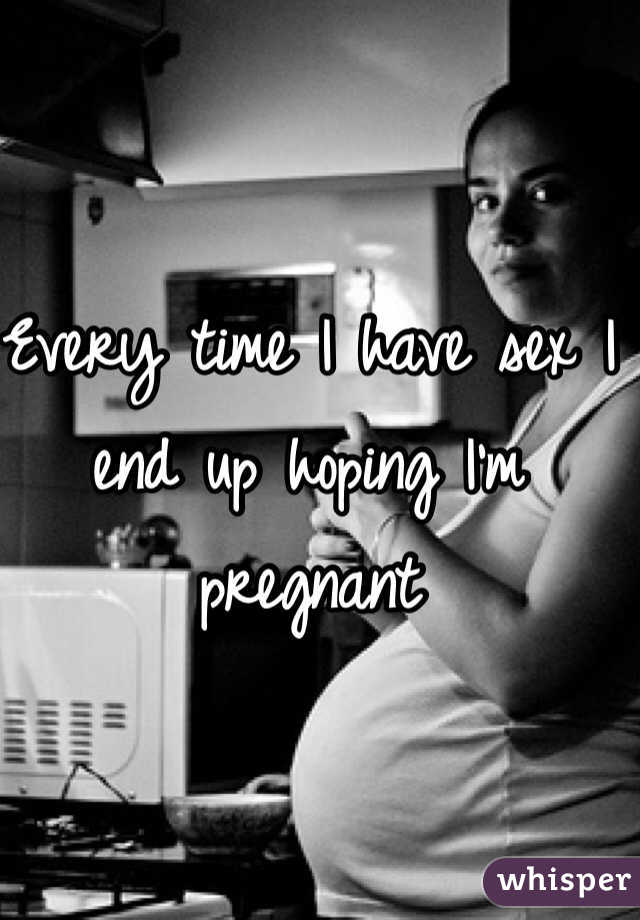 Every time I have sex I end up hoping I'm pregnant 