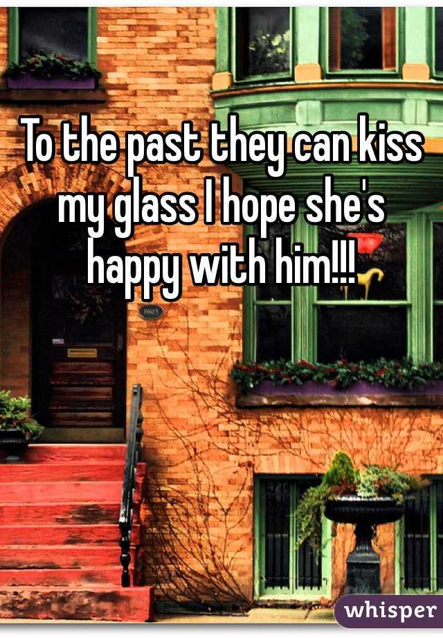 To the past they can kiss my glass I hope she's happy with him!!!