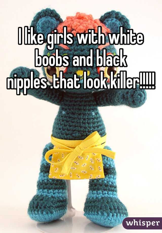 I like girls with white boobs and black nipples .that look killer!!!!!