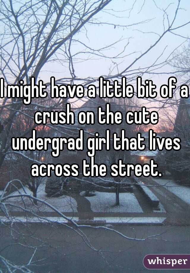 I might have a little bit of a crush on the cute undergrad girl that lives across the street.