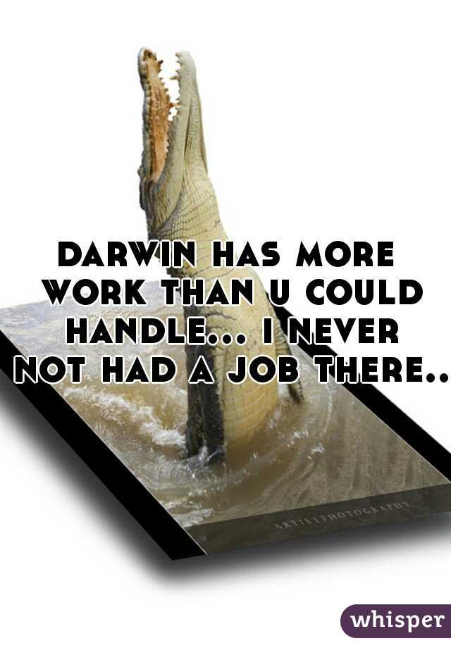 darwin has more work than u could handle... i never not had a job there..