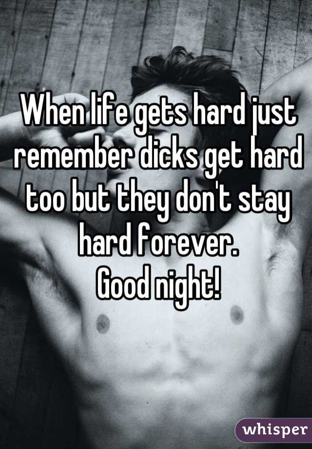 When life gets hard just remember dicks get hard too but they don't stay hard forever.
Good night! 


