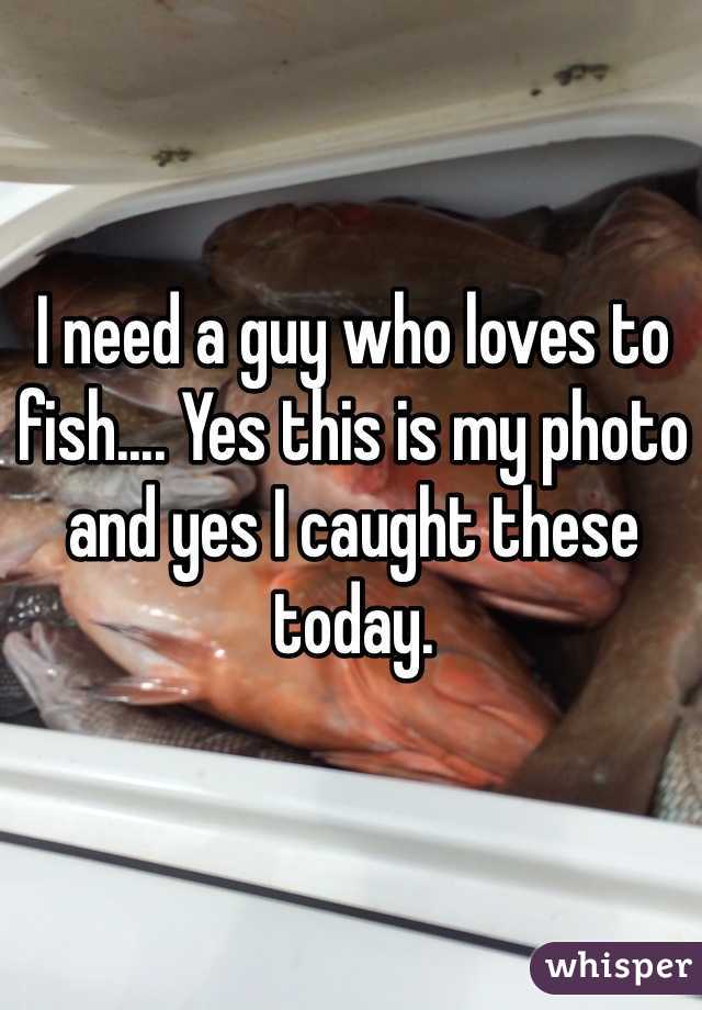 I need a guy who loves to fish.... Yes this is my photo and yes I caught these today. 