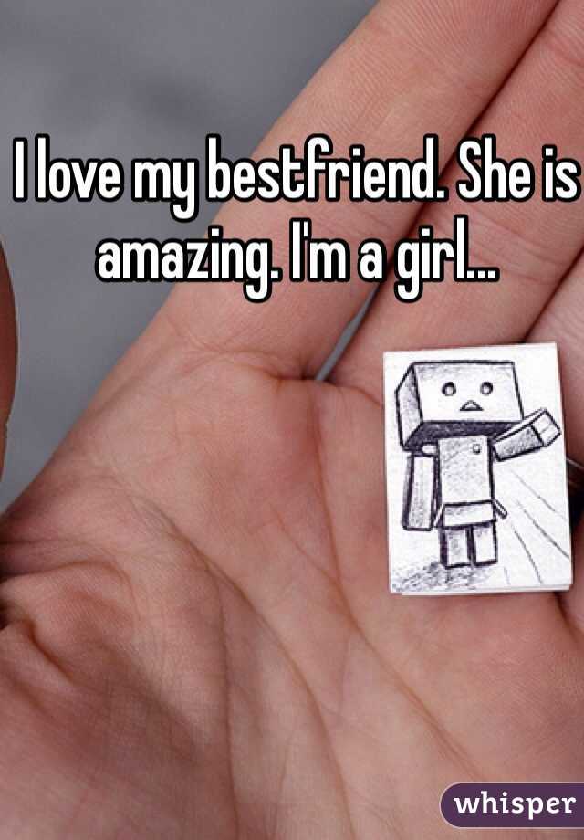 I love my bestfriend. She is amazing. I'm a girl...