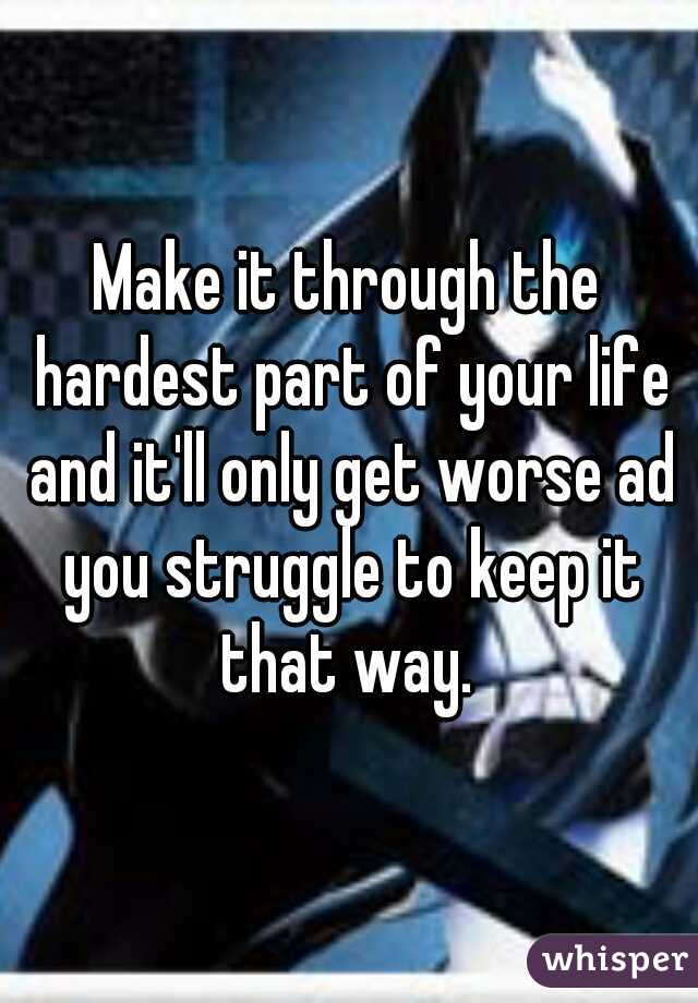 Make it through the hardest part of your life and it'll only get worse ad you struggle to keep it that way. 