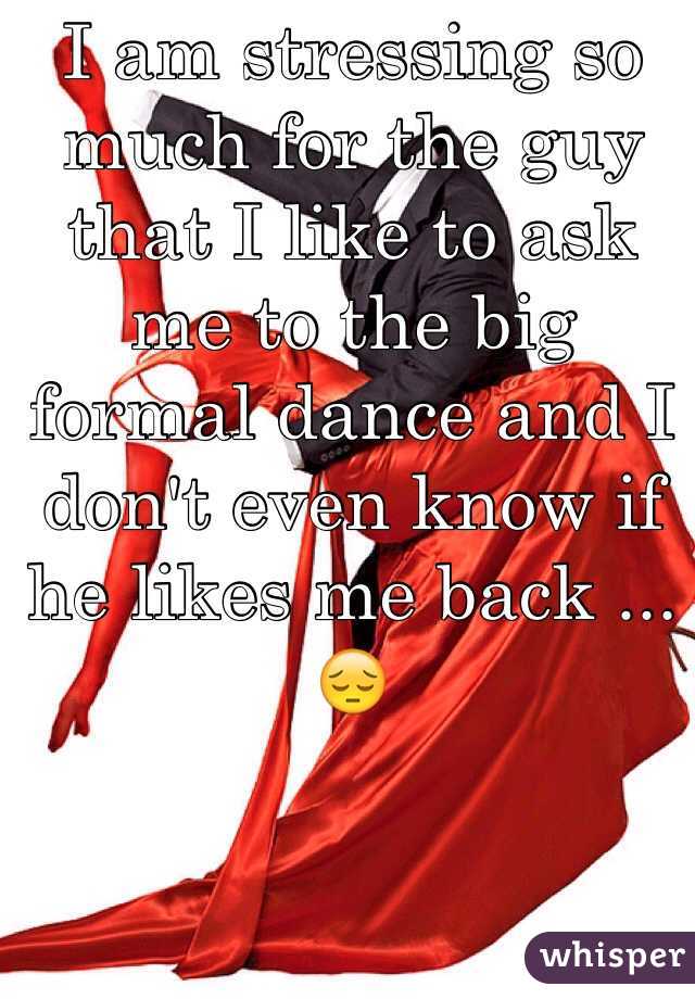 I am stressing so much for the guy that I like to ask me to the big formal dance and I don't even know if he likes me back ...😔