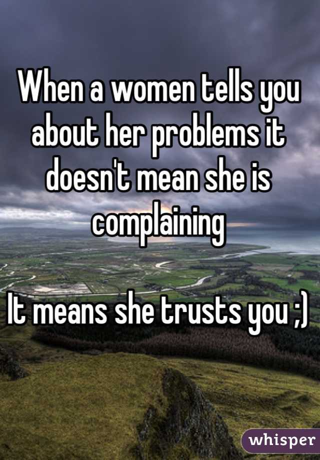 When a women tells you about her problems it doesn't mean she is complaining

It means she trusts you ;)