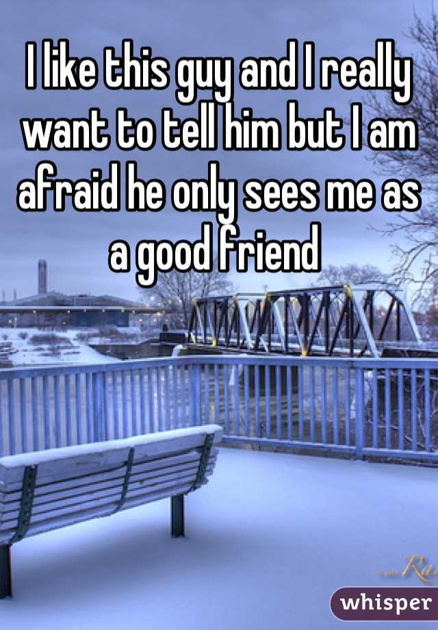 I like this guy and I really want to tell him but I am afraid he only sees me as a good friend 