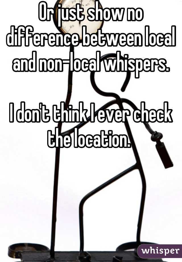 Or just show no difference between local and non-local whispers. 

I don't think I ever check the location. 