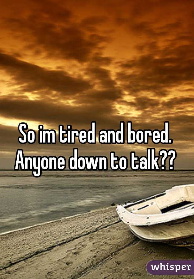 So im tired and bored. Anyone down to talk??