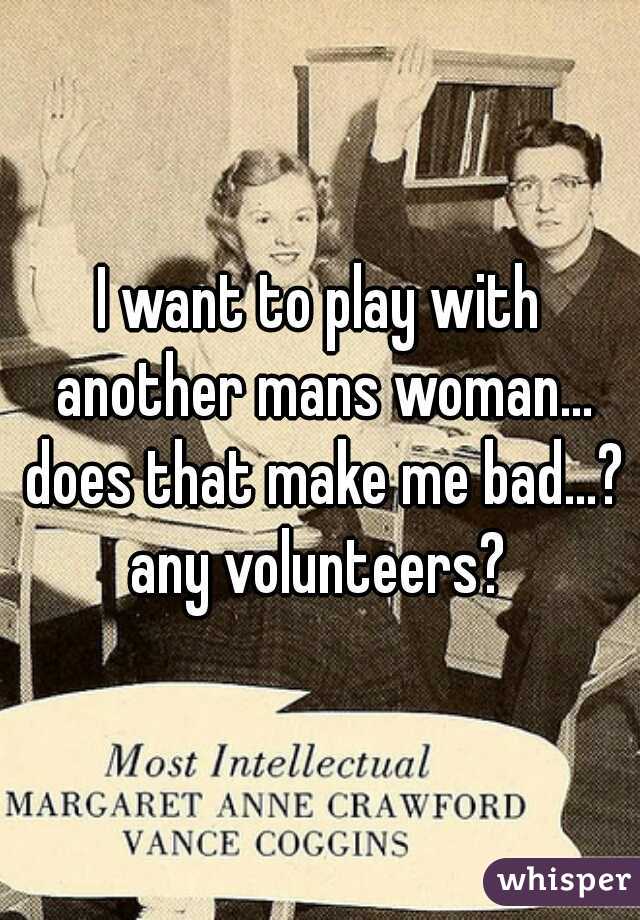 I want to play with another mans woman... does that make me bad...? any volunteers? 