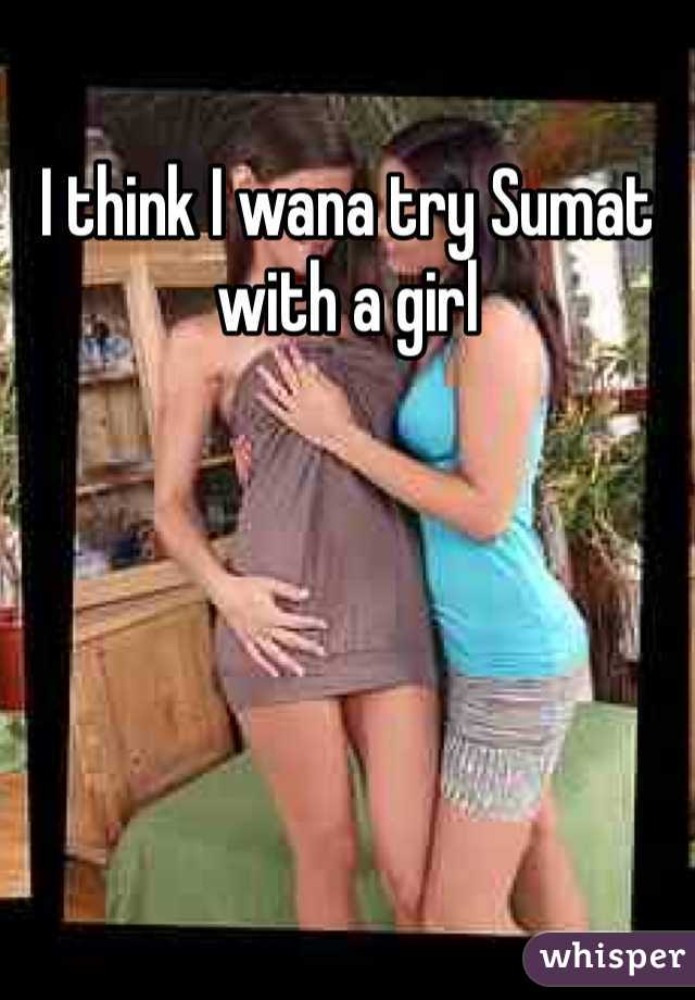 I think I wana try Sumat with a girl 