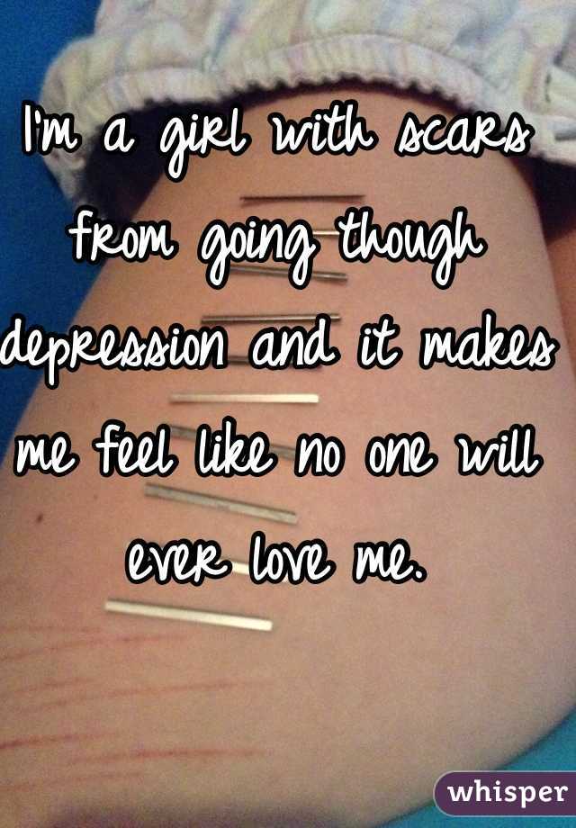 I'm a girl with scars from going though depression and it makes me feel like no one will ever love me.