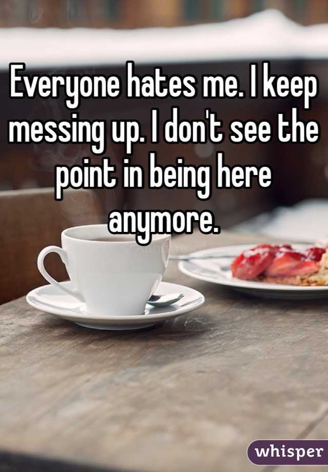 Everyone hates me. I keep messing up. I don't see the point in being here anymore.