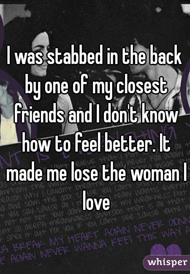 I was stabbed in the back by one of my closest friends and I don't know how to feel better. It made me lose the woman I love