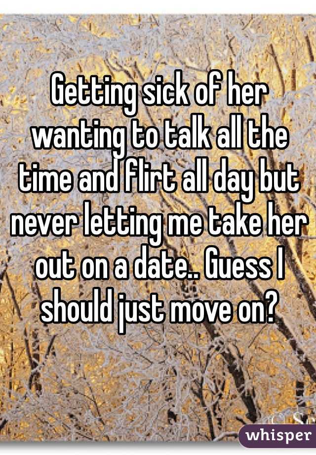 Getting sick of her wanting to talk all the time and flirt all day but never letting me take her out on a date.. Guess I should just move on?
