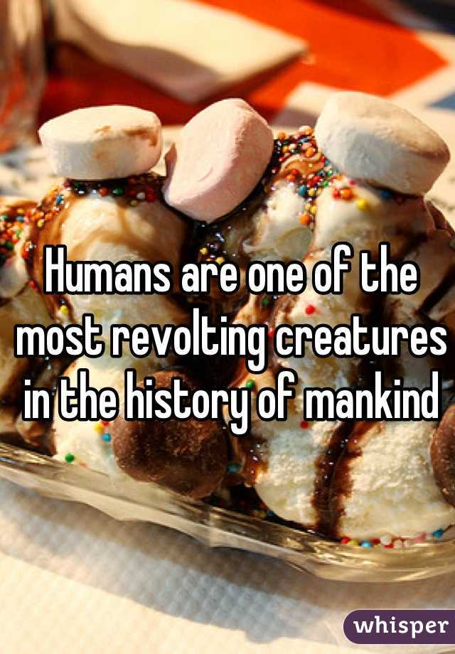 Humans are one of the most revolting creatures in the history of mankind