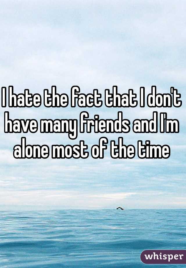 I hate the fact that I don't have many friends and I'm alone most of the time 