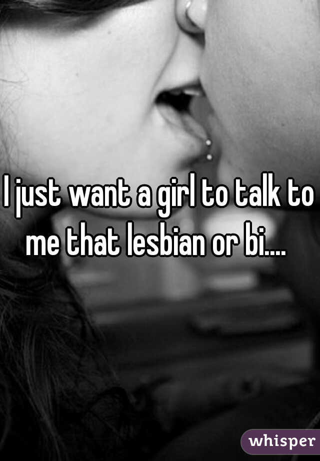 I just want a girl to talk to me that lesbian or bi....  