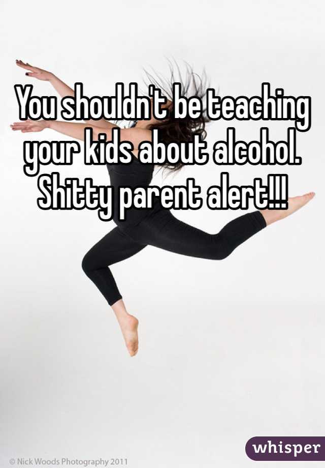 You shouldn't be teaching your kids about alcohol. Shitty parent alert!!!