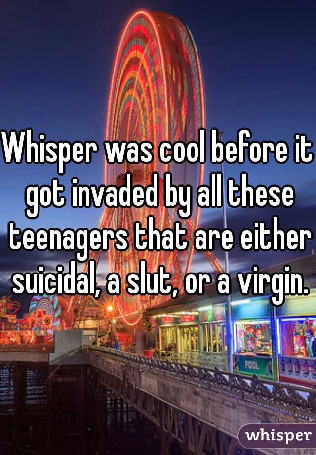 Whisper was cool before it got invaded by all these teenagers that are either suicidal, a slut, or a virgin.