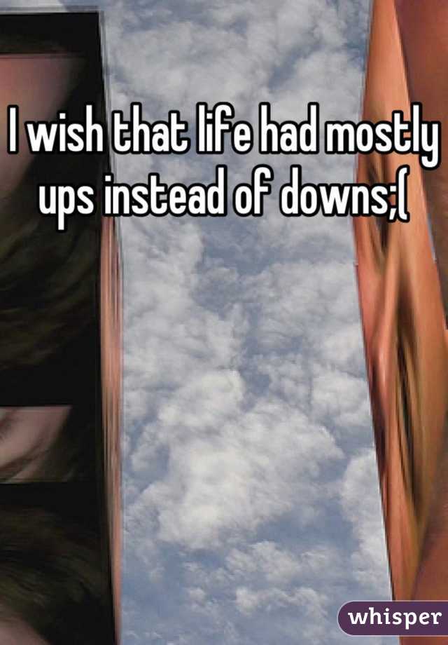 I wish that life had mostly ups instead of downs;(