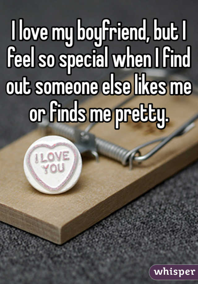 I love my boyfriend, but I feel so special when I find out someone else likes me or finds me pretty.