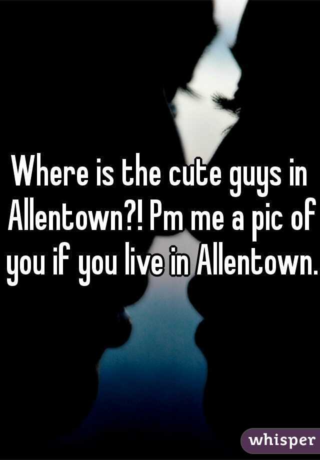 Where is the cute guys in Allentown?! Pm me a pic of you if you live in Allentown. 