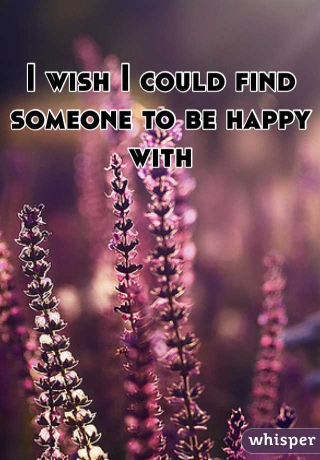 I wish I could find someone to be happy with