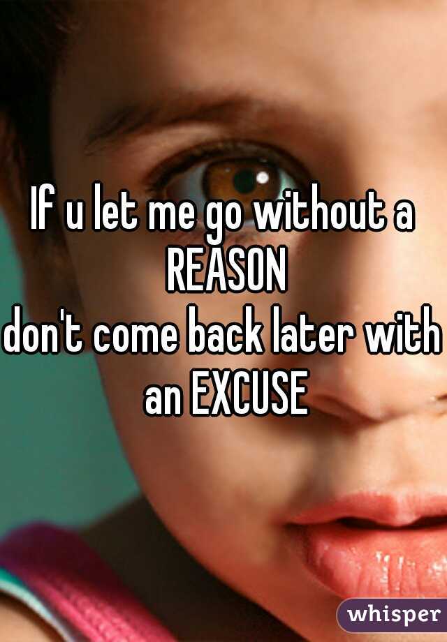 If u let me go without a REASON
don't come back later with an EXCUSE