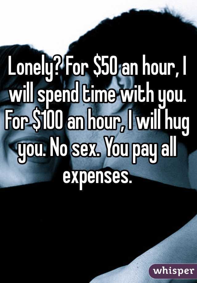 Lonely? For $50 an hour, I will spend time with you. For $100 an hour, I will hug you. No sex. You pay all expenses.