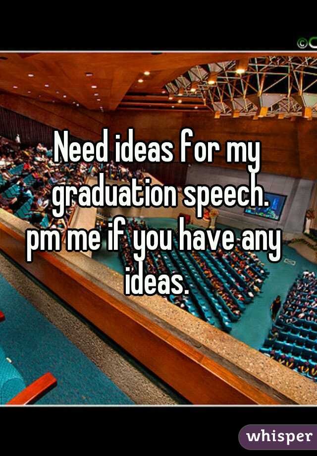 Need ideas for my graduation speech.
pm me if you have any 
ideas.