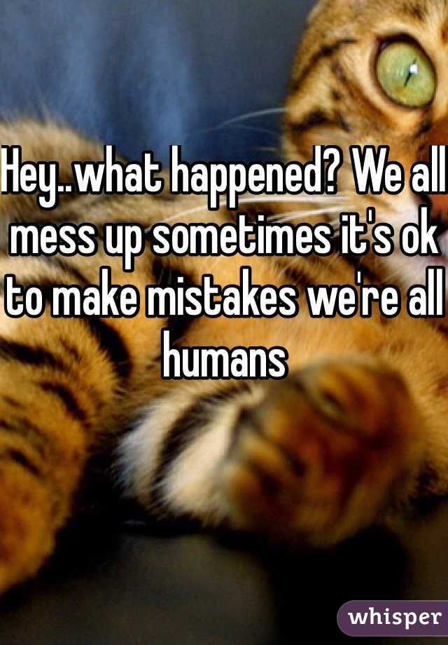 Hey..what happened? We all mess up sometimes it's ok to make mistakes we're all humans