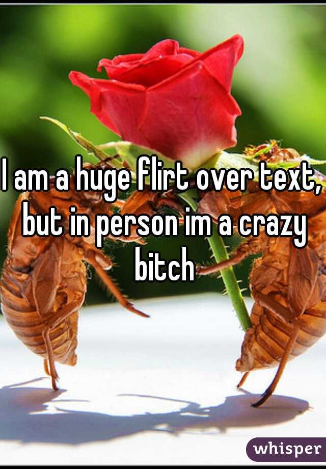 I am a huge flirt over text, but in person im a crazy bitch