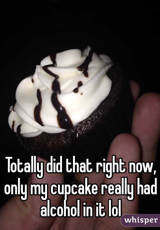 Totally did that right now, only my cupcake really had alcohol in it lol