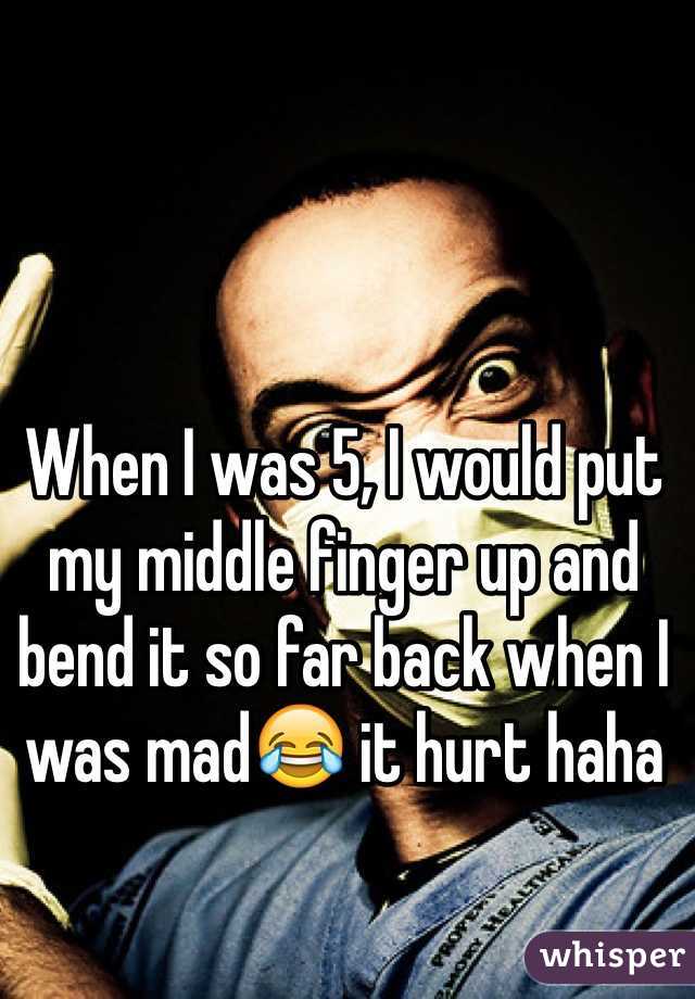 When I was 5, I would put my middle finger up and bend it so far back when I was mad😂 it hurt haha